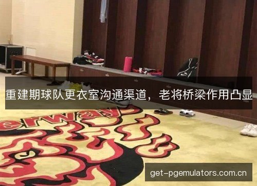 重建期球队更衣室沟通渠道，老将桥梁作用凸显